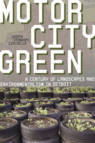Title: Motor City Green: A Century of Landscapes and Environmentalism in Detroit, Author: Joseph Stanhope Cialdella