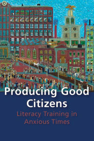 Title: Producing Good Citizens: Literacy Training in Anxious Times, Author: Amy J. Wan