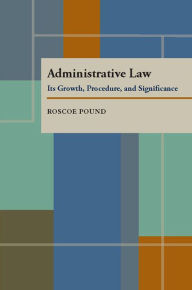 Title: Administrative Law: Its Growth, Procedure, and Significance, Author: Roscoe Pound