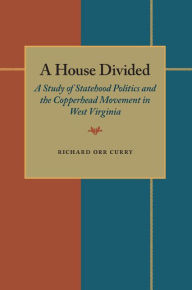 Title: A House Divided: A Study of Statehood Politics and the Copperhead Movement in West Virginia, Author: Richard Orr Curry