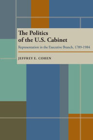 Title: The Politics of the U.S. Cabinet: Representation in the Executive Branch, 1789-1984, Author: Jeffrey E. Cohen