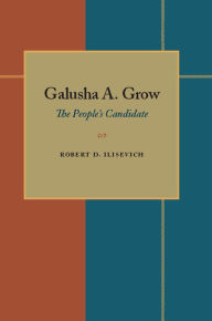 Title: Galusha A. Grow: The People's Candidate, Author: Robert D. Ilisevich