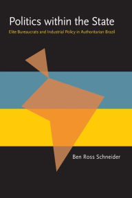 Title: Politics within the State: Elite Bureaucrats and Industrial Policy in Authoritarian Brazil, Author: Ben Ross Schneider