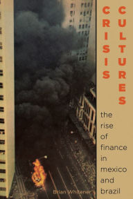 Title: Crisis Cultures: The Rise of Finance in Mexico and Brazil, Author: Brian Whitener