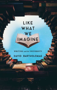 Title: Like What We Imagine: Writing and the University, Author: David Bartholomae