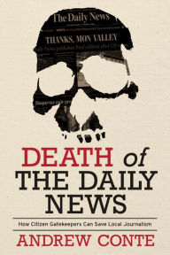 Title: Death of the Daily News: How Citizen Gatekeepers Can Save Local Journalism, Author: Andrew Conte