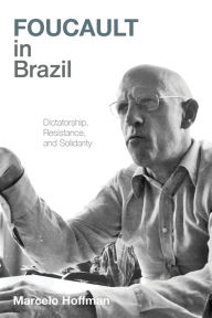 Title: Foucault in Brazil: Dictatorship, Resistance, and Solidarity, Author: Marcelo Hoffman