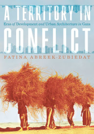 Title: A Territory in Conflict: Eras of Development and Urban Architecture in Gaza, Author: Fatina Abreek-Zubiedat