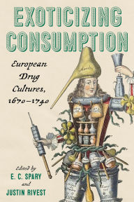 Title: Exoticizing Consumption: European Drug Cultures, 1670-1740, Author: E. C. Spary