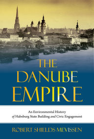 Title: The Danube Empire: An Environmental History of Habsburg State Building and Civic Engagement, Author: Robert Shields Mevissen