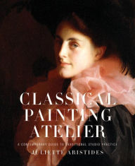 Title: Classical Painting Atelier: A Contemporary Guide to Traditional Studio Practice, Author: Juliette Aristides