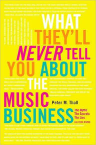 What They'll Never Tell You About the Music Business: The Myths, the Secrets, the Lies (& a Few Truths)