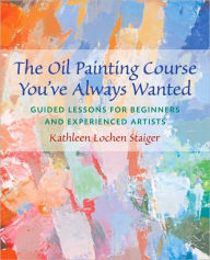 Title: The Oil Painting Course You've Always Wanted: Guided Lessons for Beginners and Experienced Artists, Author: Kathleen Staiger