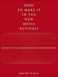 Title: How to Make It in the New Music Business: Lessons, Tips and Inspiration from Music's Biggest and Best, Author: Robert Wolff