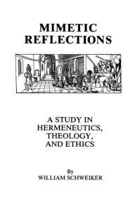 Title: Mimetic Reflections: A Study in Hermeneutics, Theology, and Ethics, Author: William Schweiker