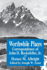 Title: Worthwhile Places: Correspondence of John D. Rockefeller Jr. and Horace Albright, Author: J.W. Ernst