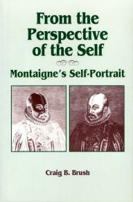 Title: From the Perspective of the Self: Montaigne's Self-Portrait, Author: Craig B. Brush
