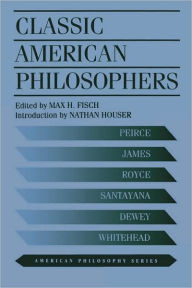 Title: Classic American Philosophers: Peirce, James, Royce, Santayana, Dewey, Whitehead. Selections from Their Writings / Edition 1, Author: Max Fisch