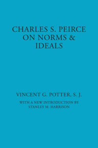 Title: Charles S. Peirce: On Norms and Ideals / Edition 1, Author: Vincent G. Potter
