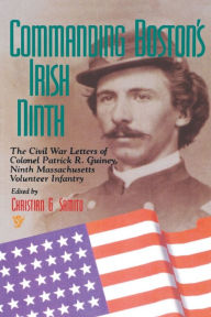 Title: Commanding Boston's Irish Ninth: The Civil War Letters of Colonel Patrick R. Guiney Ninth Massachusetts Volunteer Infantry., Author: Christian G. Samito