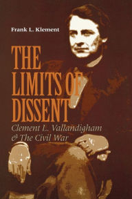 Title: The Limits of Dissent: Clement L. Vallandigham and the Civil War, Author: Frank L. Klement