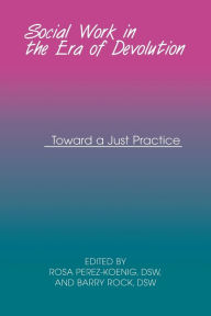 Title: Social Work in the Era of Devolution: Toward a Just Practice, Author: Rosa Perez-Koenig