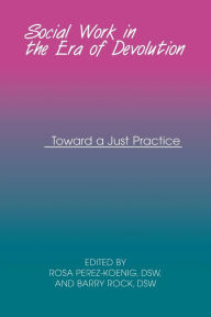Title: Social Work in the Era of Devolution: Toward a Just Practice / Edition 1, Author: Rosa Perez-Koenig