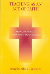 Title: Teaching as an Act of Faith: Theory and Practice in Church Related Higher Education, Author: Arlin C. Migliazzo