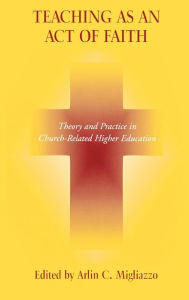 Title: Teaching as an Act of Faith: Theory and Practice in Church Related Higher Education / Edition 1, Author: Arlin C. Migliazzo