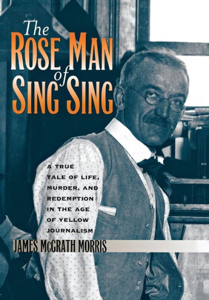 The Rose Man of Sing Sing: A True Tale of Life, Murder, and Redemption in the Age of Yellow Journalism / Edition 1