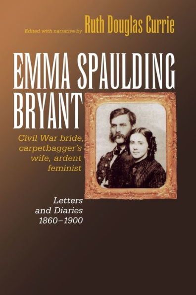Emma Spaulding Bryant: Civil War Bride, Carpetbagger's Wife, Ardent Feminist: Letters 1860-1900