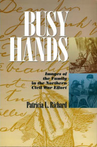 Title: Busy Hands: Images of the Family in the Northern Civil War Effort, Author: Patricia Richard