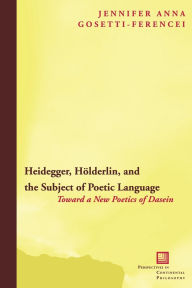 Title: Heidegger, Hölderlin, and the Subject of Poetic Language: Toward a New Poetics of Dasein, Author: Jennifer Anna Gosetti-Ferencei