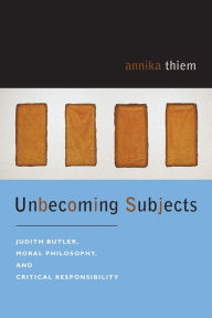 Title: Unbecoming Subjects: Judith Butler, Moral Philosophy, and Critical Responsibility / Edition 3, Author: Annika Thiem