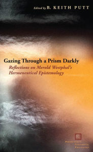 Title: Gazing Through a Prism Darkly: Reflections on Merold Westphal's Hermeneutical Epistemology / Edition 3, Author: B. Keith Putt