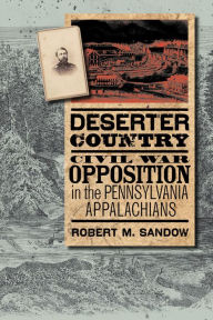Title: Deserter Country: Civil War Opposition in the Pennsylvania Appalachians, Author: Robert M. Sandow