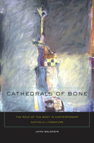 Title: Cathedrals of Bone: The Role of the Body in Contemporary Catholic Literature, Author: John C. Waldmeir