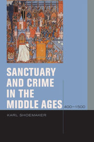 Title: Sanctuary and Crime in the Middle Ages, 400-1500 / Edition 2, Author: Karl Shoemaker