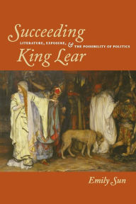 Title: Succeeding King Lear: Literature, Exposure, and the Possibility of Politics, Author: Emily Sun