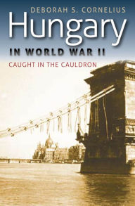 Title: Hungary in World War II: Caught in the Cauldron, Author: Deborah S. Cornelius