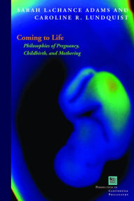 Title: Coming to Life: Philosophies of Pregnancy, Childbirth, and Mothering, Author: Sarah LaChance Adams