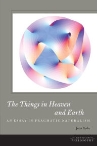 Title: The Things in Heaven and Earth: An Essay in Pragmatic Naturalism, Author: John Ryder