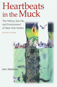 Title: Heartbeats in the Muck: The History, Sea Life, and Environment of New York Harbor, Revised Edition, Author: John Waldman
