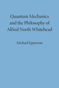 Title: Quantum Mechanics and the Philosophy of Alfred North Whitehead / Edition 1, Author: Michael Epperson
