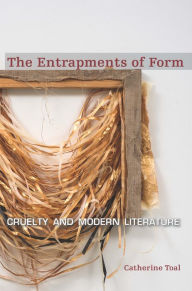 Title: The Entrapments of Form: Cruelty and Modern Literature, Author: Catherine Toal
