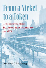 Title: From a Nickel to a Token: The Journey from Board of Transportation to MTA, Author: Andrew J. Sparberg