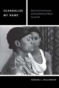 Title: Scandalize My Name: Black Feminist Practice and the Making of Black Social Life, Author: Terrion L. Williamson