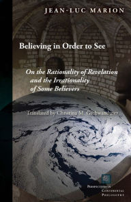 Title: Believing in Order to See: On the Rationality of Revelation and the Irrationality of Some Believers, Author: Jean-Luc Marion