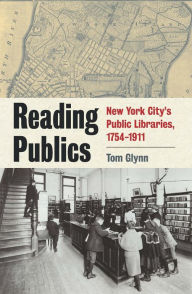Title: Reading Publics: New York City's Public Libraries, 1754-1911, Author: Tom Glynn