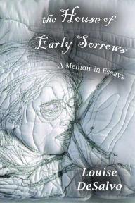 Title: The House of Early Sorrows: A Memoir in Essays, Author: Louise DeSalvo